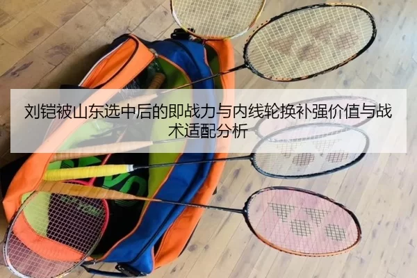 刘铠被山东选中后的即战力与内线轮换补强价值与战术适配分析