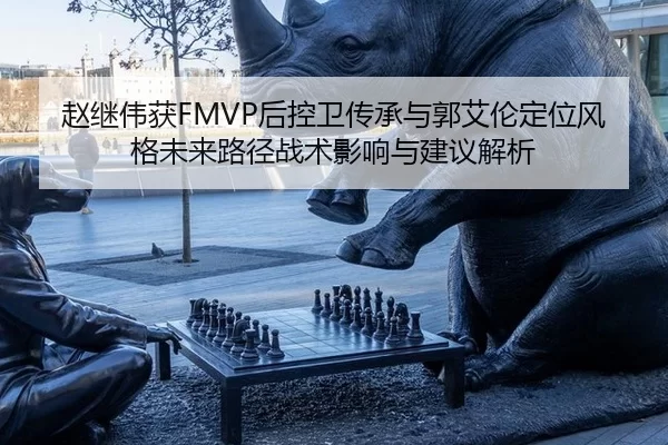 赵继伟获FMVP后控卫传承与郭艾伦定位风格未来路径战术影响与建议解析