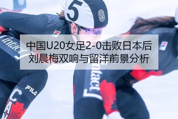 中国U20女足2-0击败日本后 刘晨梅双响与留洋前景分析