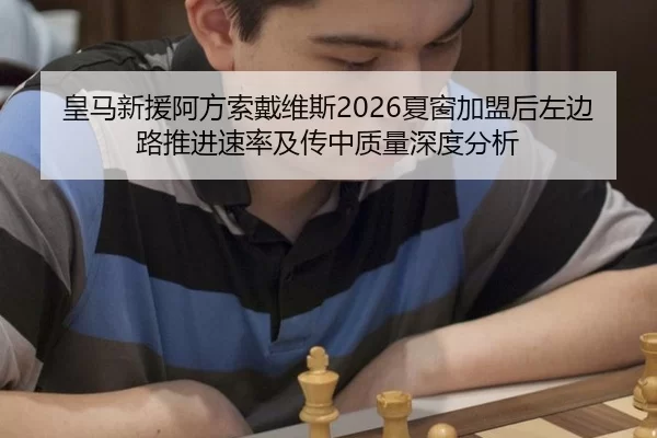 皇马新援阿方索戴维斯2026夏窗加盟后左边路推进速率及传中质量深度分析