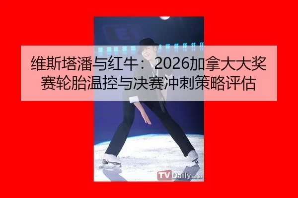 维斯塔潘与红牛：2026加拿大大奖赛轮胎温控与决赛冲刺策略评估