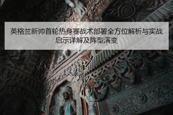 英格兰新帅首轮热身赛战术部署全方位解析与实战启示详解及阵型演变