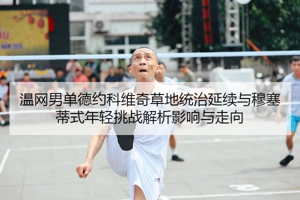 温网男单德约科维奇草地统治延续与穆塞蒂式年轻挑战解析影响与走向