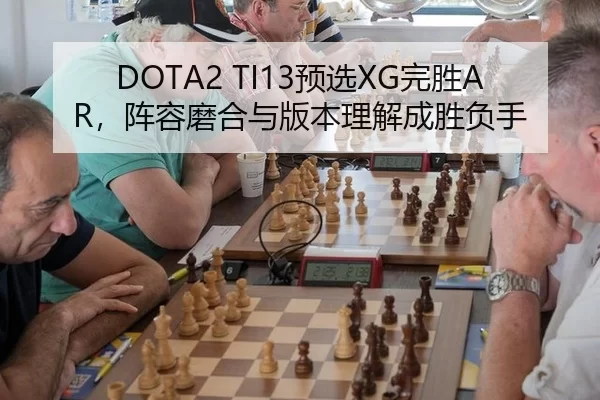 DOTA2 TI13预选XG完胜AR，阵容磨合与版本理解成胜负手